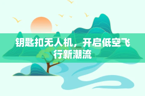 钥匙扣无人机，开启低空飞行新潮流