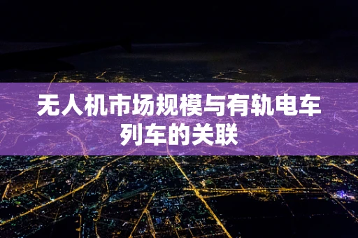 无人机市场规模与有轨电车列车的关联