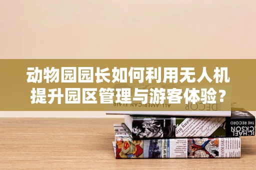 动物园园长如何利用无人机提升园区管理与游客体验？