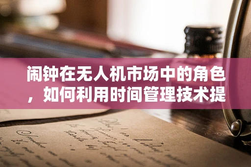 闹钟在无人机市场中的角色，如何利用时间管理技术提升飞行任务效率？