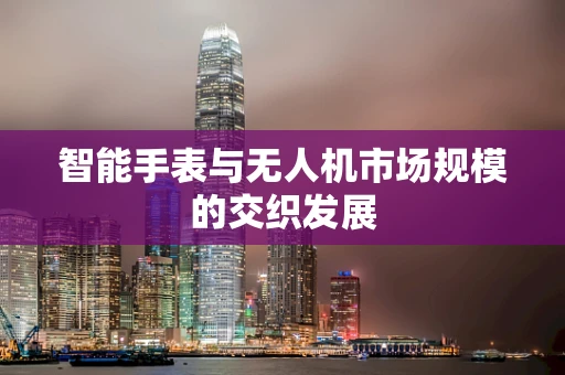 智能手表与无人机市场规模的交织发展