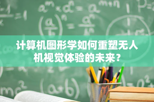 计算机图形学如何重塑无人机视觉体验的未来？