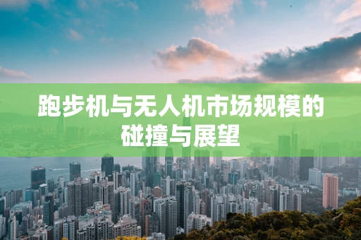 跑步机与无人机市场规模的碰撞与展望