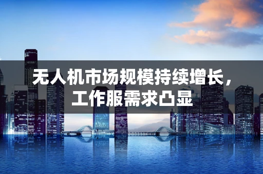 无人机市场规模持续增长，工作服需求凸显