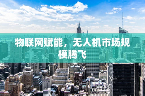 物联网赋能，无人机市场规模腾飞