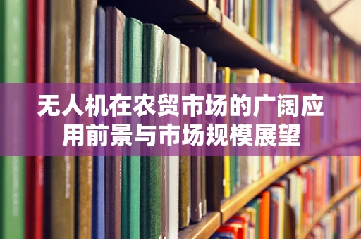 无人机在农贸市场的广阔应用前景与市场规模展望