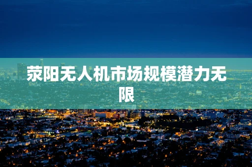 荥阳无人机市场规模潜力无限