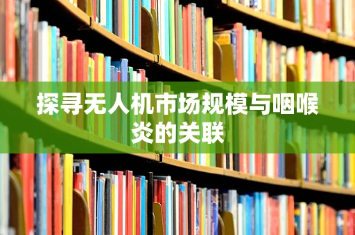 探寻无人机市场规模与咽喉炎的关联
