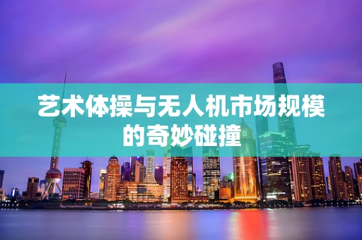 艺术体操与无人机市场规模的奇妙碰撞