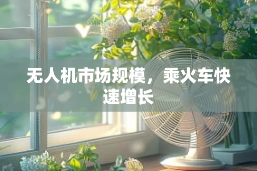 无人机市场规模，乘火车快速增长
