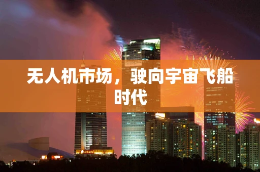 无人机市场，驶向宇宙飞船时代