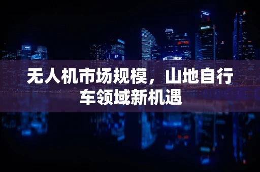 无人机市场规模，山地自行车领域新机遇