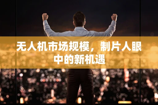 无人机市场规模，制片人眼中的新机遇