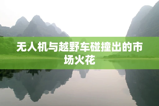 无人机与越野车碰撞出的市场火花
