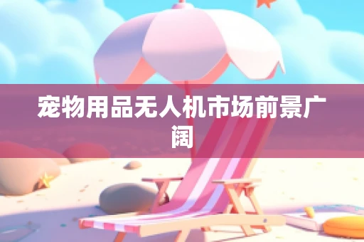 宠物用品无人机市场前景广阔