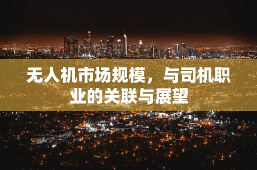 无人机市场规模，与司机职业的关联与展望