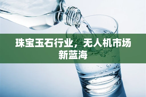 珠宝玉石行业，无人机市场新蓝海