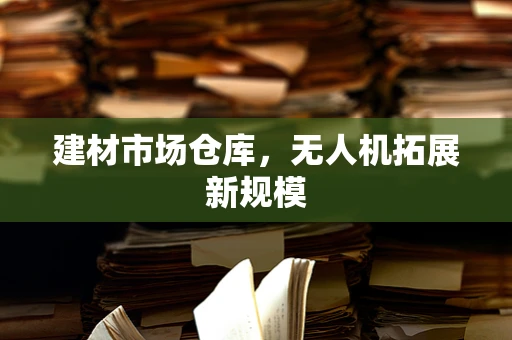 建材市场仓库，无人机拓展新规模