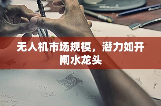 无人机市场规模，潜力如开闸水龙头