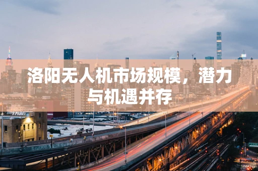洛阳无人机市场规模，潜力与机遇并存