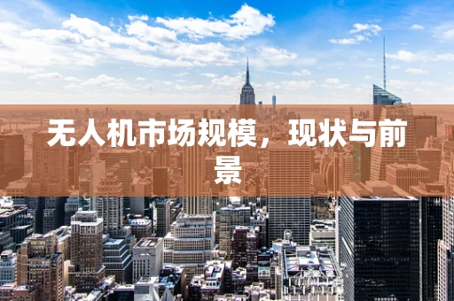 无人机市场规模，现状与前景