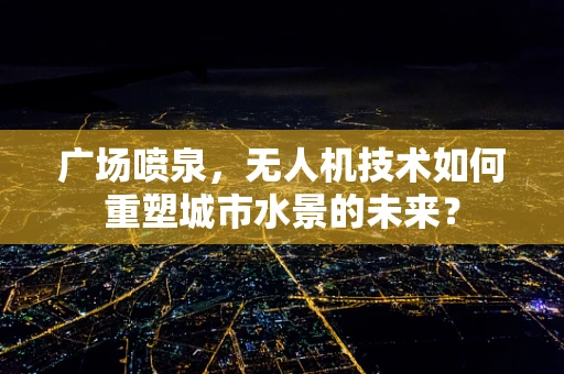 广场喷泉，无人机技术如何重塑城市水景的未来？