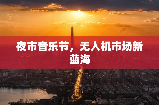 夜市音乐节，无人机市场新蓝海