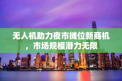 无人机助力夜市摊位新商机，市场规模潜力无限