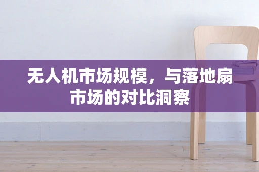 无人机市场规模，与落地扇市场的对比洞察
