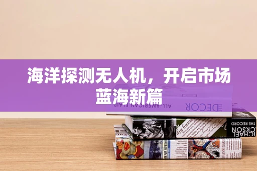 海洋探测无人机，开启市场蓝海新篇
