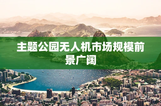主题公园无人机市场规模前景广阔
