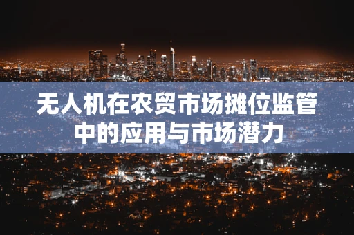 无人机在农贸市场摊位监管中的应用与市场潜力