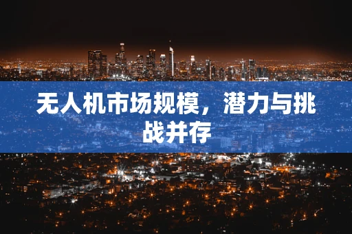 无人机市场规模，潜力与挑战并存