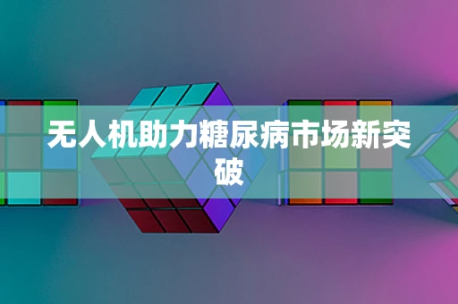 无人机助力糖尿病市场新突破