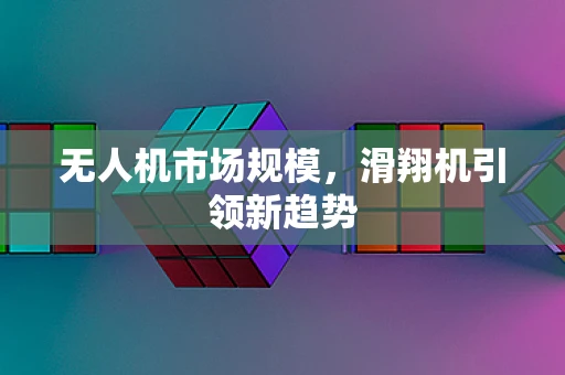 无人机市场规模，滑翔机引领新趋势