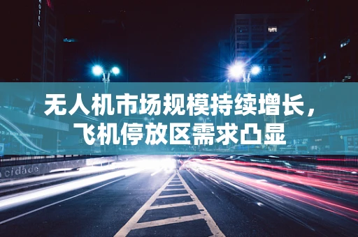 无人机市场规模持续增长，飞机停放区需求凸显