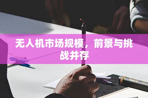 无人机市场规模，前景与挑战并存