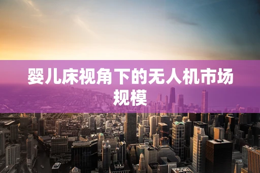 婴儿床视角下的无人机市场规模