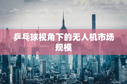 乒乓球视角下的无人机市场规模