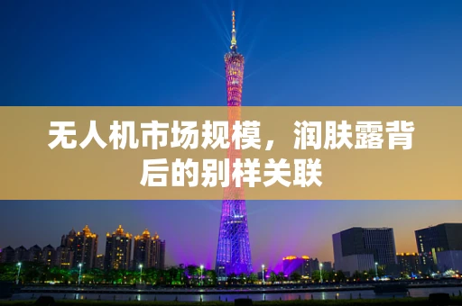 无人机市场规模，润肤露背后的别样关联