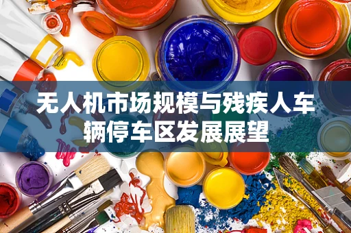 无人机市场规模与残疾人车辆停车区发展展望