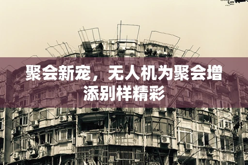 聚会新宠，无人机为聚会增添别样精彩