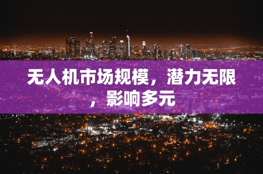 无人机市场规模，潜力无限，影响多元