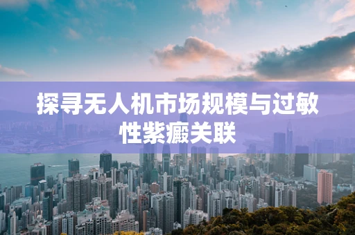 探寻无人机市场规模与过敏性紫癜关联