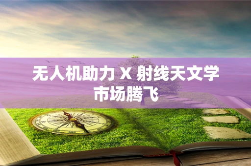 无人机助力 X 射线天文学市场腾飞