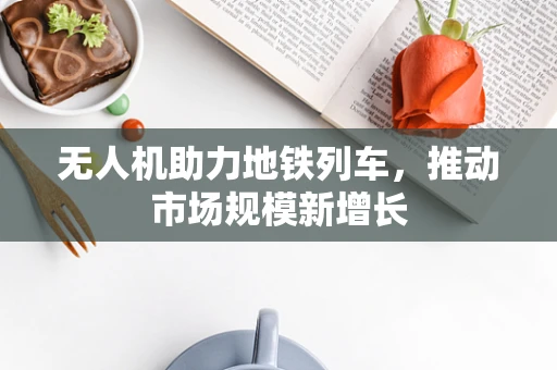 无人机助力地铁列车，推动市场规模新增长