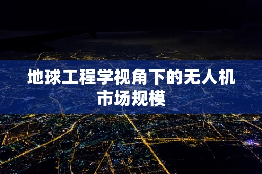 地球工程学视角下的无人机市场规模