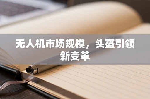 无人机市场规模，头盔引领新变革