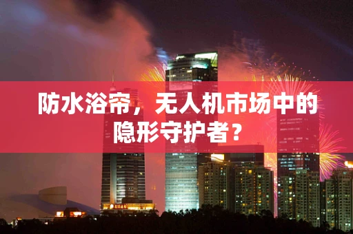 防水浴帘，无人机市场中的隐形守护者？
