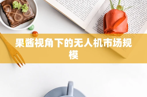 果酱视角下的无人机市场规模